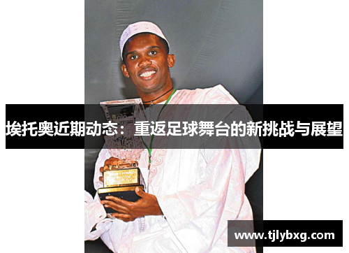 埃托奥近期动态：重返足球舞台的新挑战与展望