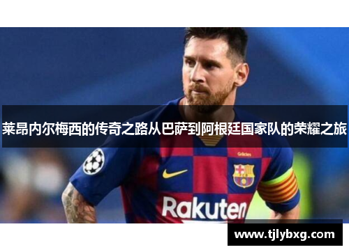 莱昂内尔梅西的传奇之路从巴萨到阿根廷国家队的荣耀之旅