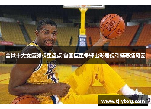 全球十大女篮球明星盘点 各国巨星争锋出彩表现引领赛场风云