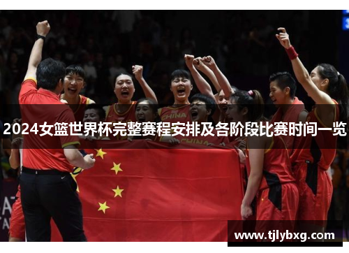 2024女篮世界杯完整赛程安排及各阶段比赛时间一览