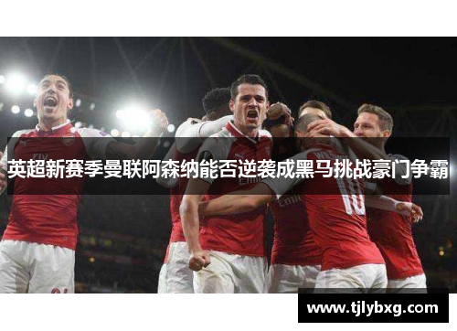 英超新赛季曼联阿森纳能否逆袭成黑马挑战豪门争霸