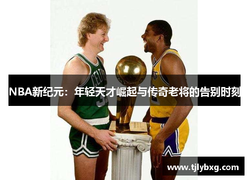 NBA新纪元：年轻天才崛起与传奇老将的告别时刻