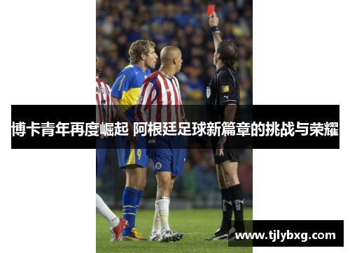 博卡青年再度崛起 阿根廷足球新篇章的挑战与荣耀