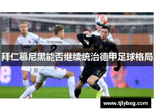 拜仁慕尼黑能否继续统治德甲足球格局