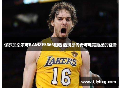 保罗加索尔与RAMZES666相遇 西班牙传奇与电竞新星的碰撞