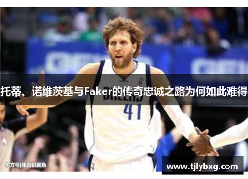 托蒂、诺维茨基与Faker的传奇忠诚之路为何如此难得
