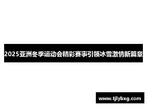 2025亚洲冬季运动会精彩赛事引领冰雪激情新篇章