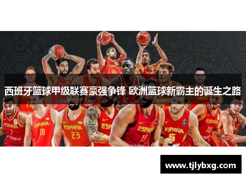 西班牙篮球甲级联赛豪强争锋 欧洲篮球新霸主的诞生之路