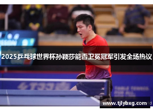 2025乒乓球世界杯孙颖莎能否卫冕冠军引发全场热议