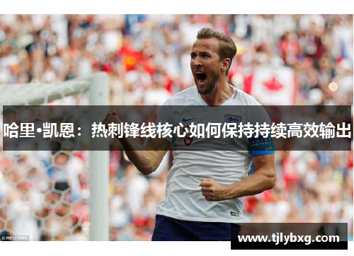 哈里·凯恩：热刺锋线核心如何保持持续高效输出