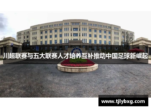 川超联赛与五大联赛人才培养互补推动中国足球新崛起