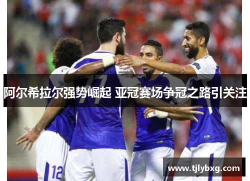 阿尔希拉尔强势崛起 亚冠赛场争冠之路引关注