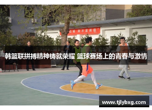 韩篮联拼搏精神铸就荣耀 篮球赛场上的青春与激情