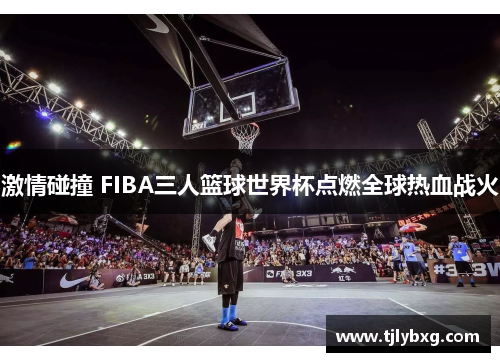 激情碰撞 FIBA三人篮球世界杯点燃全球热血战火
