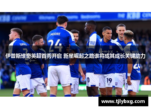 伊普斯维奇英超首秀开启 新星崛起之路谁将成其成长关键助力