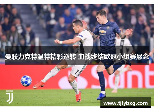 曼联力克特温特精彩逆转 血战终结欧冠小组赛悬念
