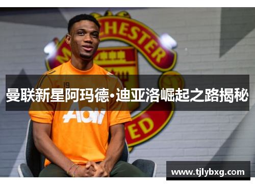 曼联新星阿玛德·迪亚洛崛起之路揭秘