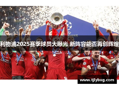 利物浦2025赛季球员大曝光 新阵容能否再创辉煌