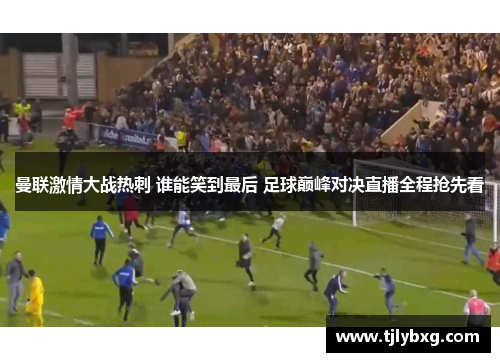 曼联激情大战热刺 谁能笑到最后 足球巅峰对决直播全程抢先看
