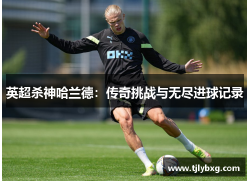 英超杀神哈兰德：传奇挑战与无尽进球记录
