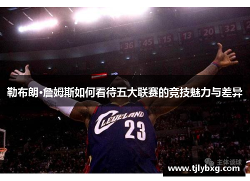 勒布朗·詹姆斯如何看待五大联赛的竞技魅力与差异