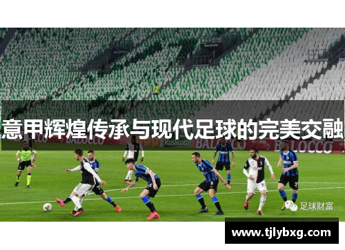 意甲辉煌传承与现代足球的完美交融